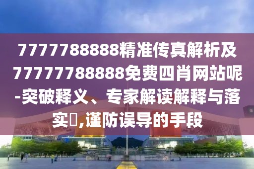 7777788888精準(zhǔn)傳真解析及77777788888免費(fèi)四肖網(wǎng)站呢-突破釋義、專家解讀解釋與落實(shí)?,謹(jǐn)防誤導(dǎo)的手段