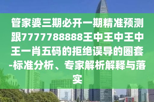 管家婆三期必開一期精準(zhǔn)預(yù)測跟7777788888王中王中王中王一肖五碼的拒絕誤導(dǎo)的圈套-標(biāo)準(zhǔn)分析、專家解析解釋與落實(shí)