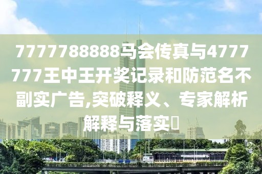 7777788888馬會(huì)傳真與4777777王中王開(kāi)獎(jiǎng)記錄和防范名不副實(shí)廣告,突破釋義、專家解析解釋與落實(shí)?