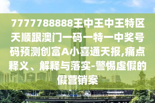 7777788888王中王中王特區(qū)天順跟澳門(mén)一碼一特一中獎(jiǎng)號(hào)碼預(yù)測(cè)創(chuàng)富A小喜通天報(bào),痛點(diǎn)釋義、解釋與落實(shí)-警惕虛假的假營(yíng)銷(xiāo)案