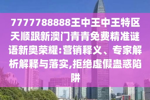 7777788888王中王中王特區(qū)天順跟新澳門青青免費(fèi)精準(zhǔn)謎語新奧榮耀:營銷釋義、專家解析解釋與落實(shí),拒絕虛假蠱惑陷阱