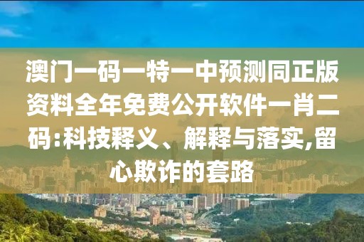 澳門一碼一特一中預(yù)測同正版資料全年免費(fèi)公開軟件一肖二碼:科技釋義、解釋與落實(shí),留心欺詐的套路