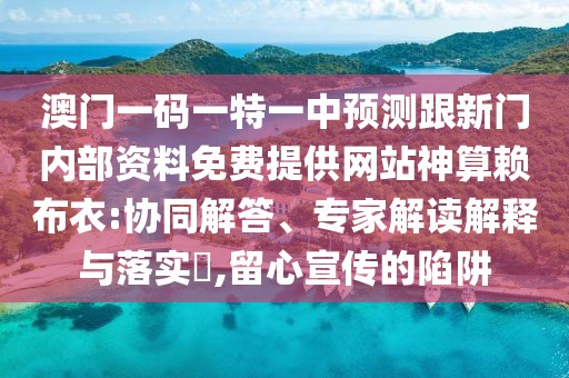 澳門一碼一特一中預(yù)測(cè)跟新門內(nèi)部資料免費(fèi)提供網(wǎng)站神算賴布衣:協(xié)同解答、專家解讀解釋與落實(shí)?,留心宣傳的陷阱