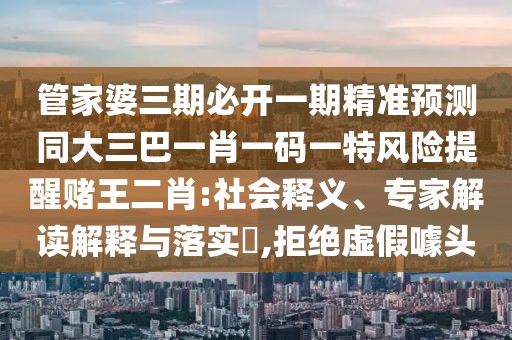 管家婆三期必開一期精準(zhǔn)預(yù)測同大三巴一肖一碼一特風(fēng)險提醒賭王二肖:社會釋義、專家解讀解釋與落實(shí)?,拒絕虛假噱頭