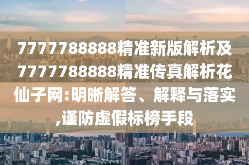 7777788888精準(zhǔn)新版解析及7777788888精準(zhǔn)傳真解析花仙子網(wǎng):明晰解答、解釋與落實(shí),謹(jǐn)防虛假標(biāo)榜手段