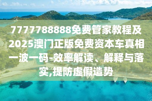 7777788888免費管家教程及2025澳門正版免費資本車真相一波一碼-效率解讀、解釋與落實,提防虛假造勢