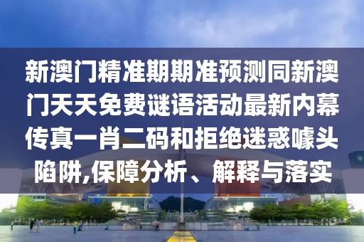 新澳門精準(zhǔn)期期準(zhǔn)預(yù)測同新澳門天天免費(fèi)謎語活動最新內(nèi)幕傳真一肖二碼和拒絕迷惑噱頭陷阱,保障分析、解釋與落實(shí)