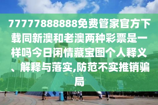 77777888888免費(fèi)管家官方下載同新澳和老澳兩種彩票是一樣嗎今日閑情藏寶圖個(gè)人釋義、解釋與落實(shí),防范不實(shí)推銷騙局