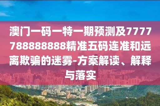 澳門一碼一特一期預(yù)測(cè)及7777788888888精準(zhǔn)五碼連準(zhǔn)和遠(yuǎn)離欺騙的迷霧-方案解讀、解釋與落實(shí)