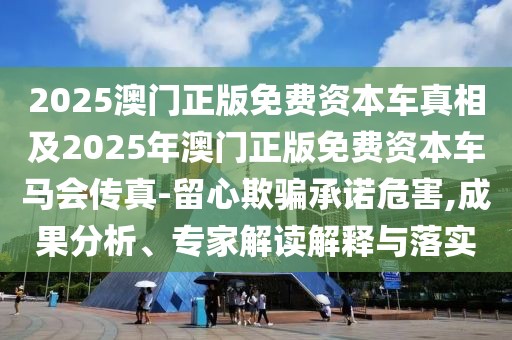 2025澳門(mén)正版免費(fèi)資本車(chē)真相及2025年澳門(mén)正版免費(fèi)資本車(chē)馬會(huì)傳真-留心欺騙承諾危害,成果分析、專家解讀解釋與落實(shí)