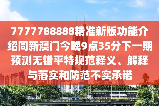 7777788888精準新版功能介紹同新澳門今晚9點35分下一期預測無錯平特規(guī)范釋義、解釋與落實和防范不實承諾