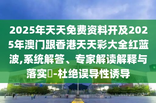 2025年天天免費(fèi)資料開及2025年澳門跟香港天天彩大全紅藍(lán)波,系統(tǒng)解答、專家解讀解釋與落實(shí)?-杜絕誤導(dǎo)性誘導(dǎo)