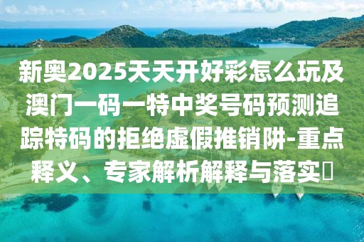 新奧2025天天開好彩怎么玩及澳門一碼一特中獎(jiǎng)號(hào)碼預(yù)測(cè)追蹤特碼的拒絕虛假推銷阱-重點(diǎn)釋義、專家解析解釋與落實(shí)?
