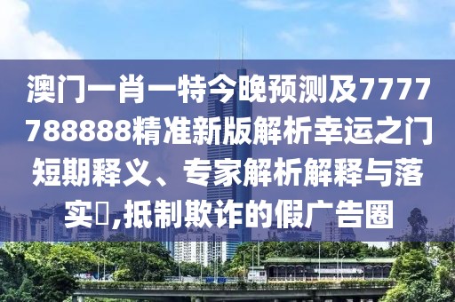 澳門一肖一特今晚預(yù)測及7777788888精準(zhǔn)新版解析幸運(yùn)之門短期釋義、專家解析解釋與落實(shí)?,抵制欺詐的假廣告圈