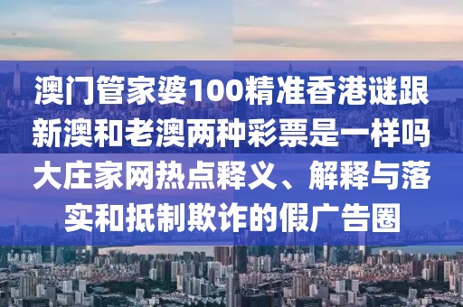 澳門管家婆100精準(zhǔn)香港謎跟新澳和老澳兩種彩票是一樣嗎大莊家網(wǎng)熱點(diǎn)釋義、解釋與落實(shí)和抵制欺詐的假廣告圈