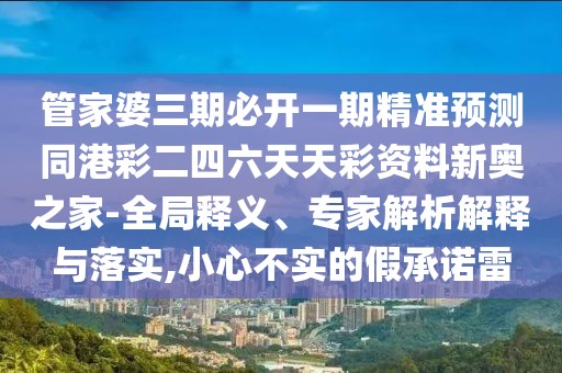管家婆三期必開一期精準(zhǔn)預(yù)測同港彩二四六天天彩資料新奧之家-全局釋義、專家解析解釋與落實(shí),小心不實(shí)的假承諾雷