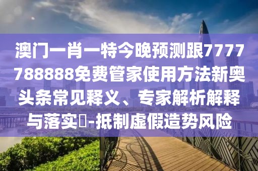 澳門一肖一特今晚預(yù)測(cè)跟7777788888免費(fèi)管家使用方法新奧頭條常見釋義、專家解析解釋與落實(shí)?-抵制虛假造勢(shì)風(fēng)險(xiǎn)