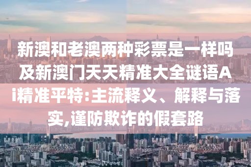 新澳和老澳兩種彩票是一樣嗎及新澳門天天精準(zhǔn)大全謎語Ai精準(zhǔn)平特:主流釋義、解釋與落實(shí),謹(jǐn)防欺詐的假套路
