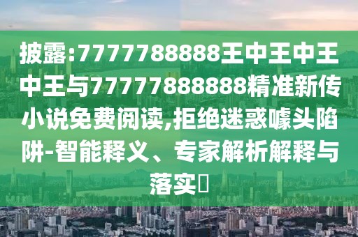 披露:7777788888王中王中王中王與77777888888精準新傳小說免費閱讀,拒絕迷惑噱頭陷阱-智能釋義、專家解析解釋與落實?