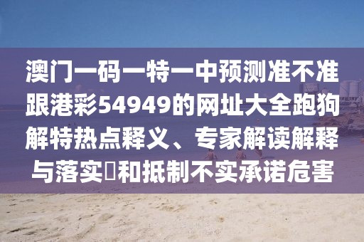 澳門一碼一特一中預(yù)測準(zhǔn)不準(zhǔn)跟港彩54949的網(wǎng)址大全跑狗解特?zé)狳c釋義、專家解讀解釋與落實?和抵制不實承諾危害