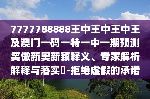 7777788888王中王中王中王及澳門(mén)一碼一特一中一期預(yù)測(cè)笑傲新奧新穎釋義、專(zhuān)家解析解釋與落實(shí)?-拒絕虛假的承諾