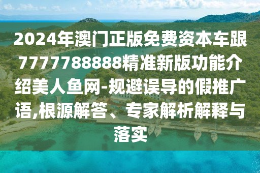 2024年澳門正版免費資本車跟7777788888精準新版功能介紹美人魚網(wǎng)-規(guī)避誤導的假推廣語,根源解答、專家解析解釋與落實