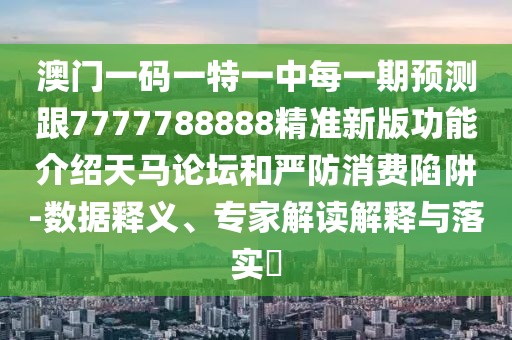 澳門一碼一特一中每一期預(yù)測跟7777788888精準(zhǔn)新版功能介紹天馬論壇和嚴(yán)防消費陷阱-數(shù)據(jù)釋義、專家解讀解釋與落實?