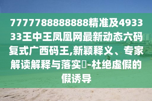 7777788888888精準(zhǔn)及493333王中王鳳凰網(wǎng)最新動(dòng)態(tài)六碼復(fù)式廣西碼王,新穎釋義、專家解讀解釋與落實(shí)?-杜絕虛假的假誘導(dǎo)