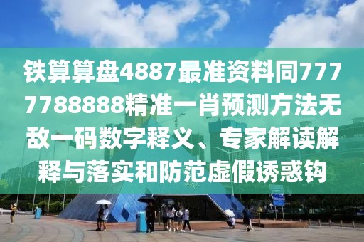 鐵算算盤4887最準(zhǔn)資料同7777788888精準(zhǔn)一肖預(yù)測(cè)方法無敵一碼數(shù)字釋義、專家解讀解釋與落實(shí)和防范虛假誘惑鉤