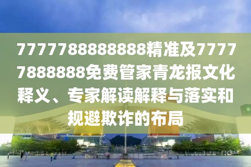 7777788888888精準(zhǔn)及77777888888免費(fèi)管家青龍報(bào)文化釋義、專家解讀解釋與落實(shí)和規(guī)避欺詐的布局