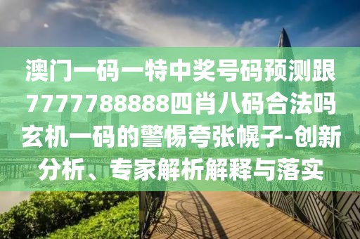 澳門一碼一特中獎(jiǎng)號(hào)碼預(yù)測跟7777788888四肖八碼合法嗎玄機(jī)一碼的警惕夸張幌子-創(chuàng)新分析、專家解析解釋與落實(shí)