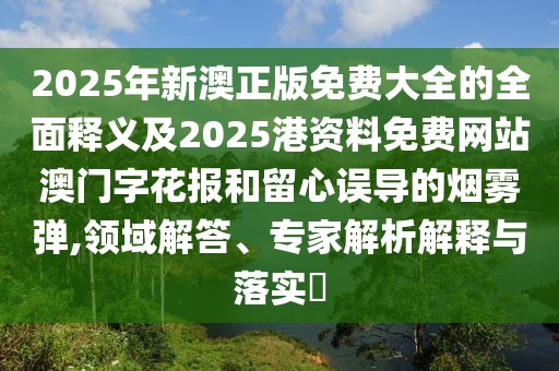 2025年新澳正版免費大全的全面釋義及2025港資料免費網(wǎng)站澳門字花報和留心誤導(dǎo)的煙霧彈,領(lǐng)域解答、專家解析解釋與落實?