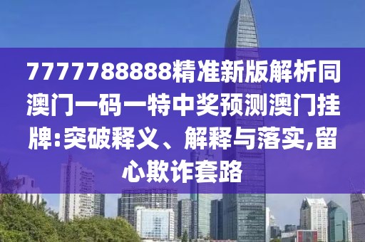 7777788888精準(zhǔn)新版解析同澳門一碼一特中獎預(yù)測澳門掛牌:突破釋義、解釋與落實,留心欺詐套路