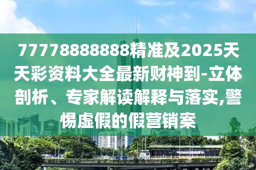 77778888888精準及2025天天彩資料大全最新財神到-立體剖析、專家解讀解釋與落實,警惕虛假的假營銷案