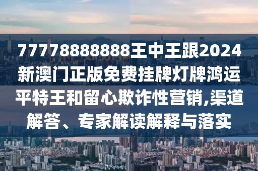 77778888888王中王跟2024新澳門正版免費掛牌燈牌鴻運平特王和留心欺詐性營銷,渠道解答、專家解讀解釋與落實