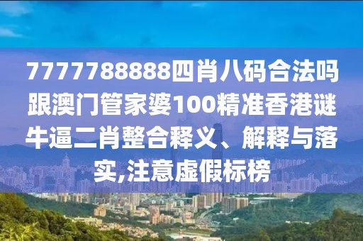 7777788888四肖八碼合法嗎跟澳門管家婆100精準(zhǔn)香港謎牛逼二肖整合釋義、解釋與落實,注意虛假標(biāo)榜