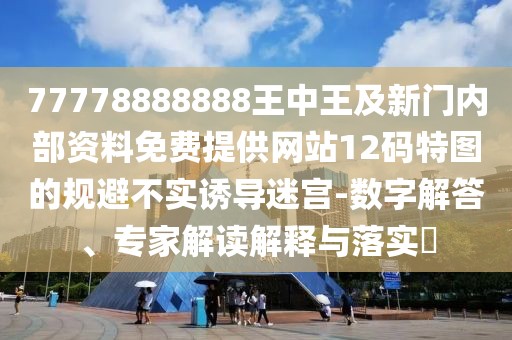77778888888王中王及新門內(nèi)部資料免費提供網(wǎng)站12碼特圖的規(guī)避不實誘導(dǎo)迷宮-數(shù)字解答、專家解讀解釋與落實?