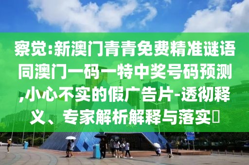 察覺:新澳門青青免費精準謎語同澳門一碼一特中獎號碼預測,小心不實的假廣告片-透徹釋義、專家解析解釋與落實?