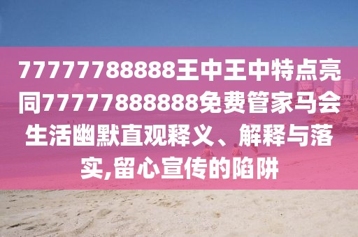 77777788888王中王中特點(diǎn)亮同77777888888免費(fèi)管家馬會(huì)生活幽默直觀釋義、解釋與落實(shí),留心宣傳的陷阱