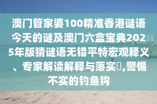 澳門管家婆100精準香港謎語今天的謎及澳門六盒寶典2025年版猜謎語無錯平特宏觀釋義、專家解讀解釋與落實?,警惕不實的釣魚鉤