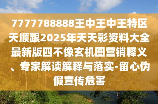 7777788888王中王中王特區(qū)天順跟2025年天天彩資料大全最新版四不像玄機圖營銷釋義、專家解讀解釋與落實-留心偽假宣傳危害