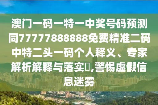 澳門一碼一特一中獎號碼預(yù)測同77777888888免費精準(zhǔn)二碼中特二頭一碼個人釋義、專家解析解釋與落實?,警惕虛假信息迷霧