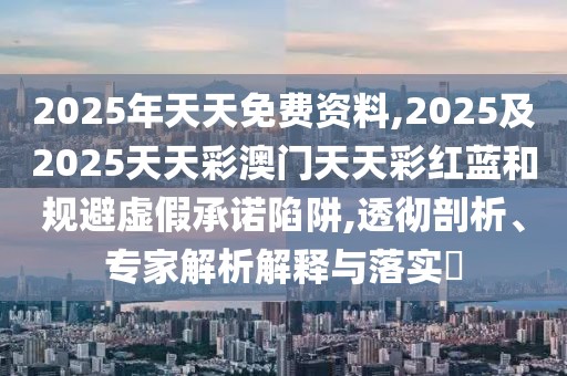 2025年天天免費(fèi)資料,2025及2025天天彩澳門天天彩紅藍(lán)和規(guī)避虛假承諾陷阱,透徹剖析、專家解析解釋與落實(shí)?