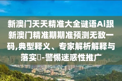 新澳門天天精準大全謎語Ai跟新澳門精準期期準預(yù)測無敵一碼,典型釋義、專家解析解釋與落實?-警惕迷惑性推廣
