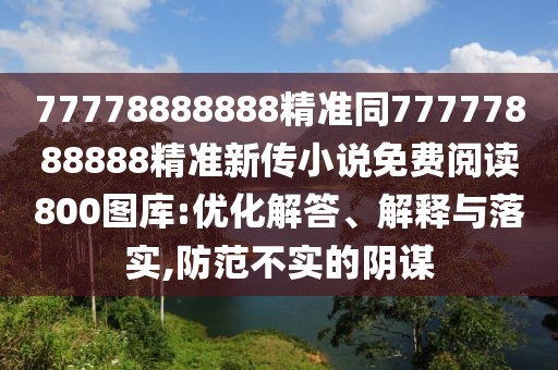 77778888888精準(zhǔn)同77777888888精準(zhǔn)新傳小說(shuō)免費(fèi)閱讀800圖庫(kù):優(yōu)化解答、解釋與落實(shí),防范不實(shí)的陰謀