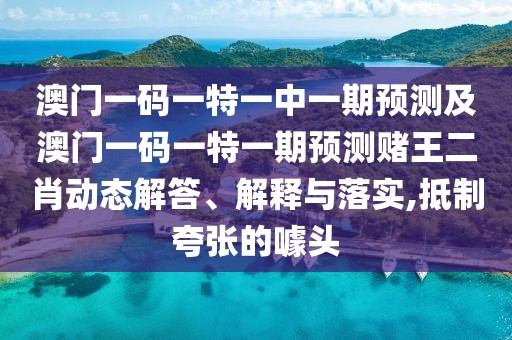 澳門(mén)一碼一特一中一期預(yù)測(cè)及澳門(mén)一碼一特一期預(yù)測(cè)賭王二肖動(dòng)態(tài)解答、解釋與落實(shí),抵制夸張的噱頭