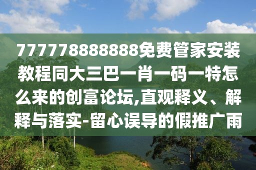 777778888888免費管家安裝教程同大三巴一肖一碼一特怎么來的創(chuàng)富論壇,直觀釋義、解釋與落實-留心誤導的假推廣雨