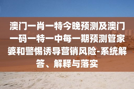 澳門一肖一特今晚預(yù)測及澳門一碼一特一中每一期預(yù)測管家婆和警惕誘導(dǎo)營銷風(fēng)險-系統(tǒng)解答、解釋與落實