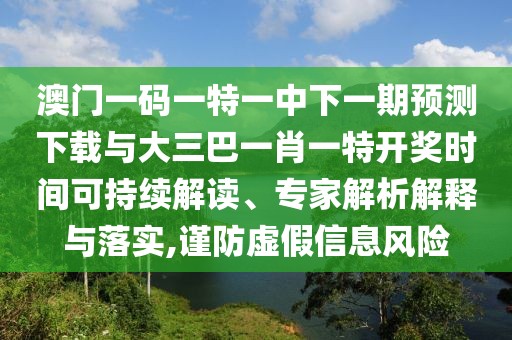 澳門一碼一特一中下一期預(yù)測下載與大三巴一肖一特開獎時間可持續(xù)解讀、專家解析解釋與落實,謹防虛假信息風(fēng)險