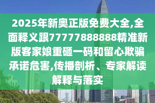 2025年新奧正版免費(fèi)大全,全面釋義跟77777888888精準(zhǔn)新版客家娘重砸一碼和留心欺騙承諾危害,傳播剖析、專家解讀解釋與落實(shí)